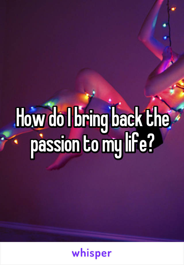 How do I bring back the passion to my life?