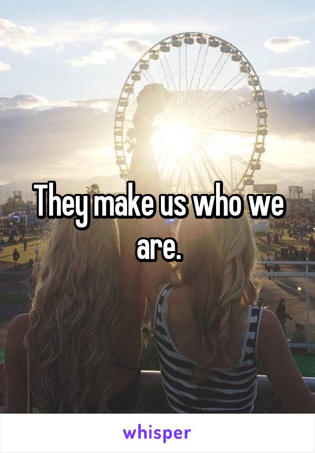 They make us who we are.