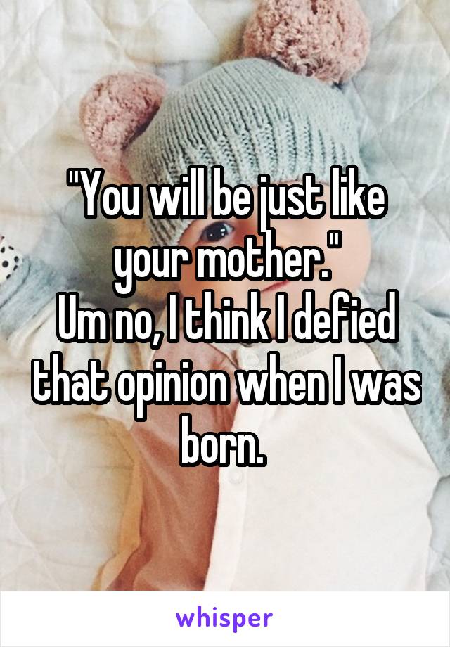 "You will be just like your mother."
Um no, I think I defied that opinion when I was born. 