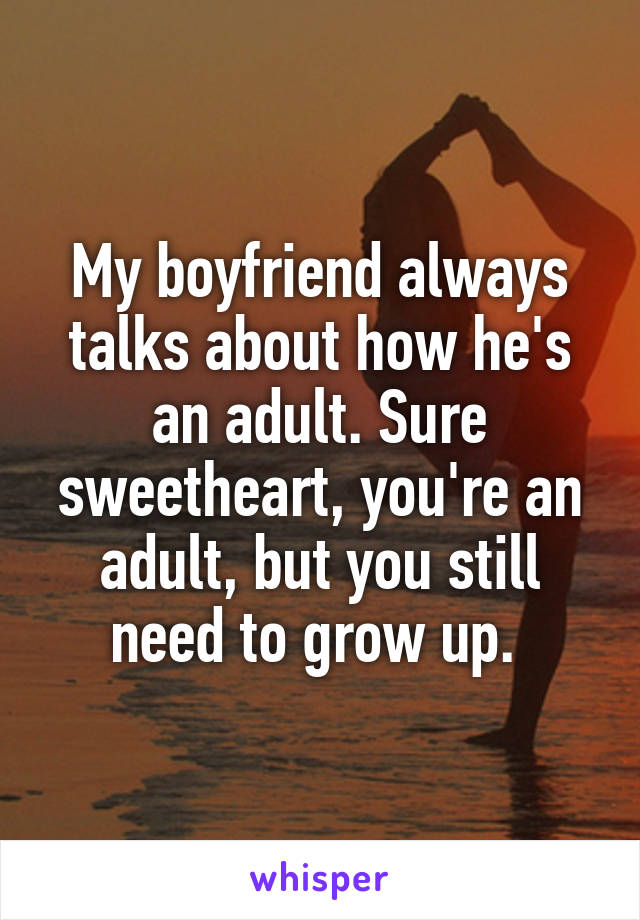 My boyfriend always talks about how he's an adult. Sure sweetheart, you're an adult, but you still need to grow up. 