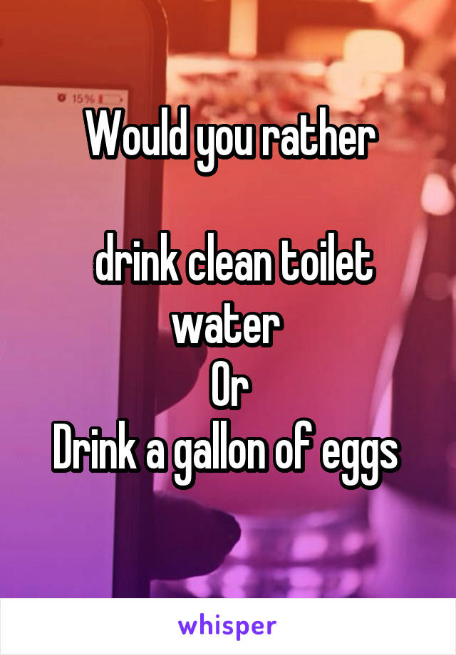 Would you rather

 drink clean toilet water 
Or
Drink a gallon of eggs 
