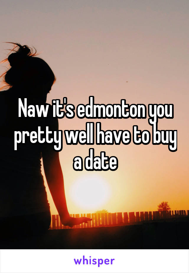 Naw it's edmonton you pretty well have to buy a date