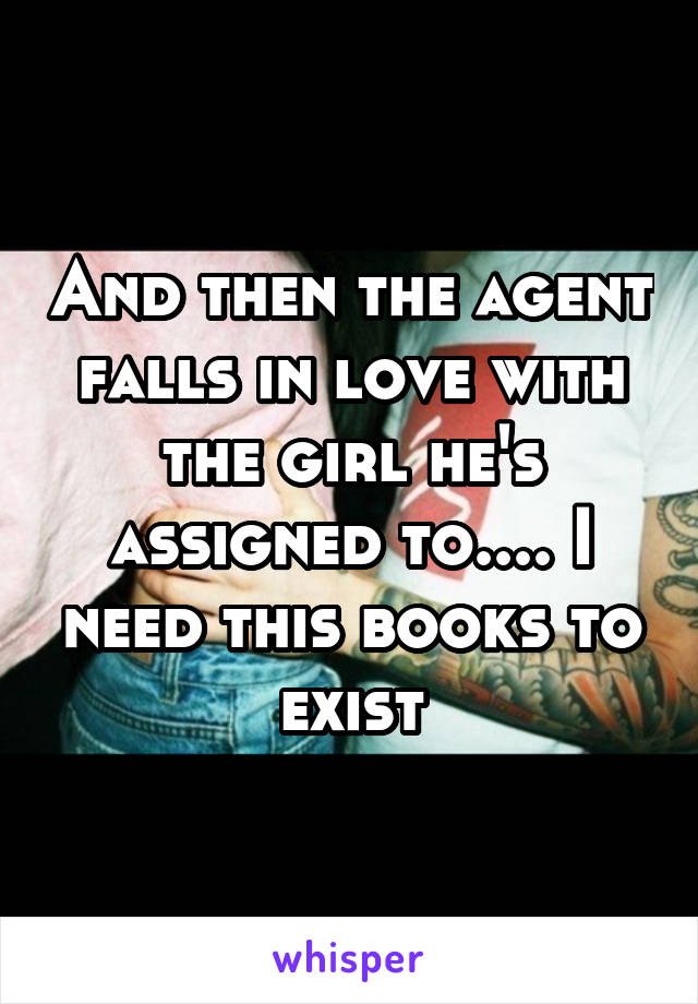 And then the agent falls in love with the girl he's assigned to.... I need this books to exist