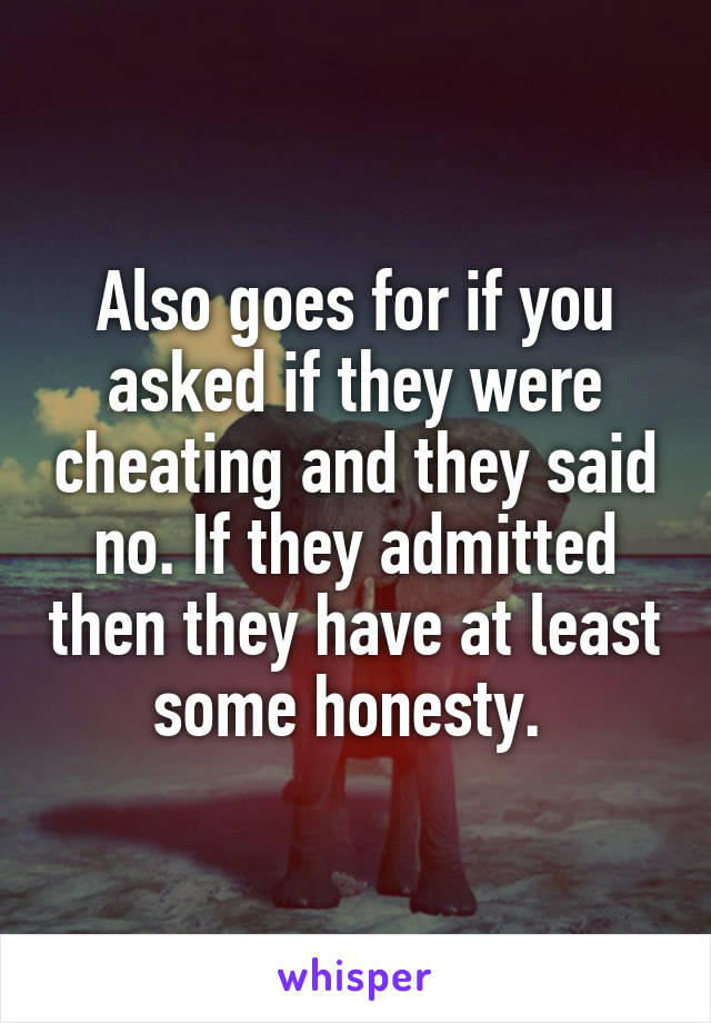 Also goes for if you asked if they were cheating and they said no. If they admitted then they have at least some honesty. 