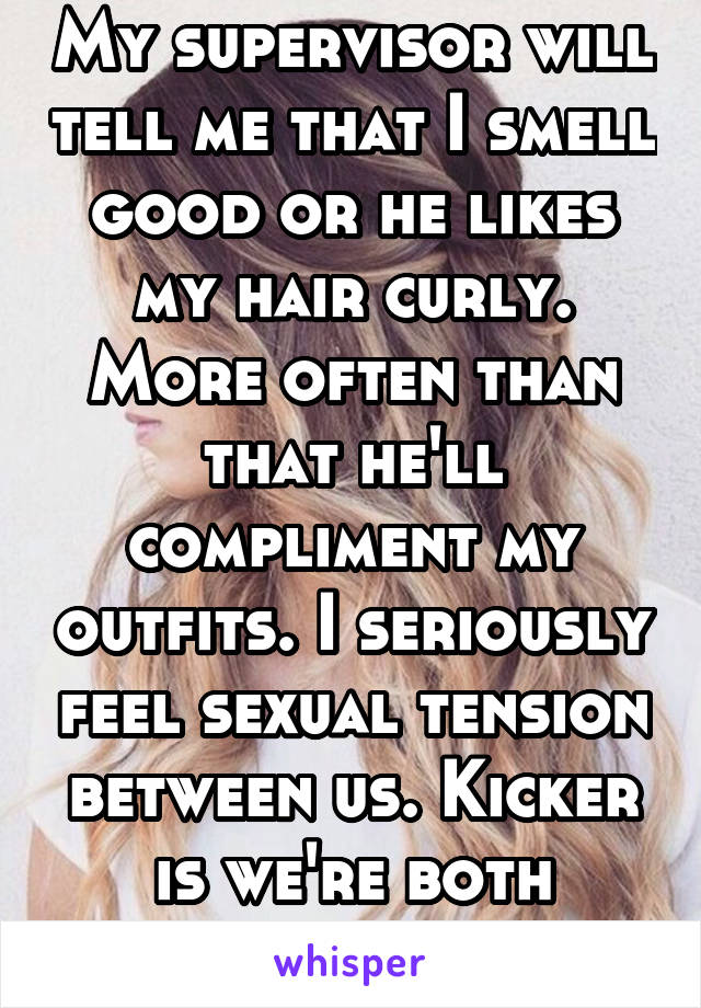 My supervisor will tell me that I smell good or he likes my hair curly. More often than that he'll compliment my outfits. I seriously feel sexual tension between us. Kicker is we're both married. 