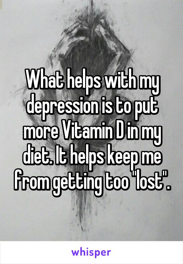 What helps with my depression is to put more Vitamin D in my diet. It helps keep me from getting too "lost".