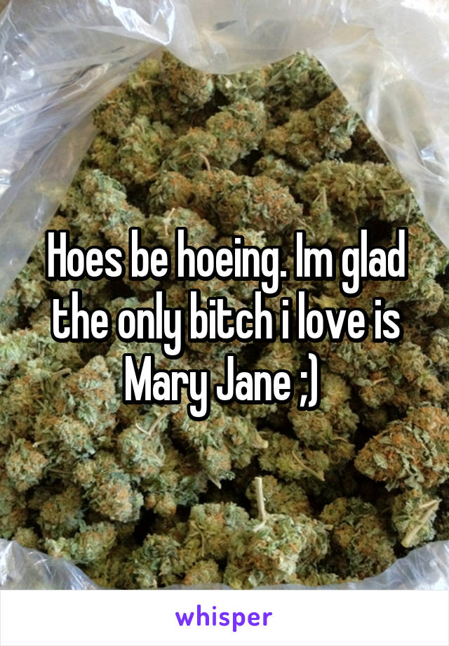Hoes be hoeing. Im glad the only bitch i love is Mary Jane ;) 