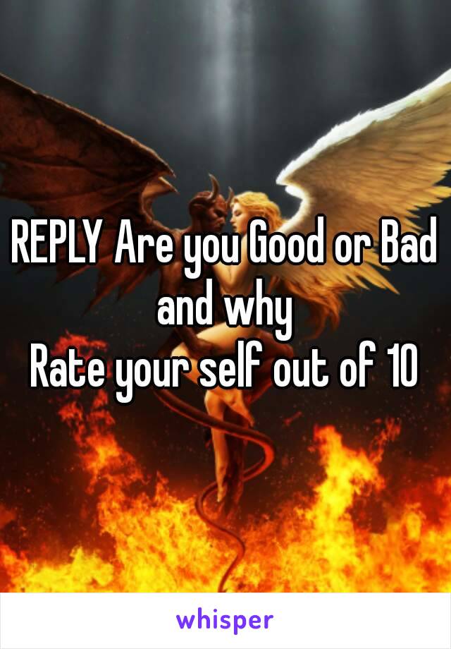 REPLY Are you Good or Bad and why 
Rate your self out of 10