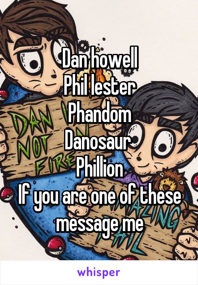 Dan howell
Phil lester
Phandom
Danosaur 
Phillion
If you are one of these message me