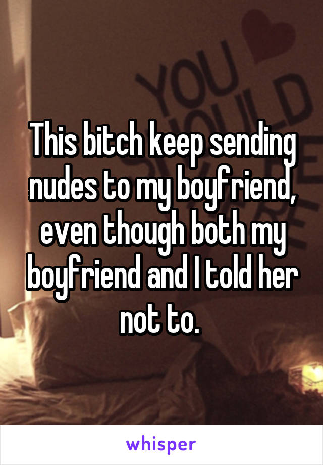 This bitch keep sending nudes to my boyfriend, even though both my boyfriend and I told her not to. 