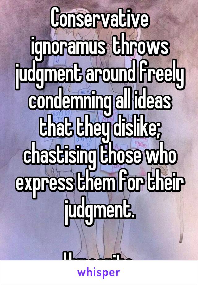 Conservative ignoramus  throws judgment around freely condemning all ideas that they dislike; chastising those who express them for their judgment.

Hypocrite.