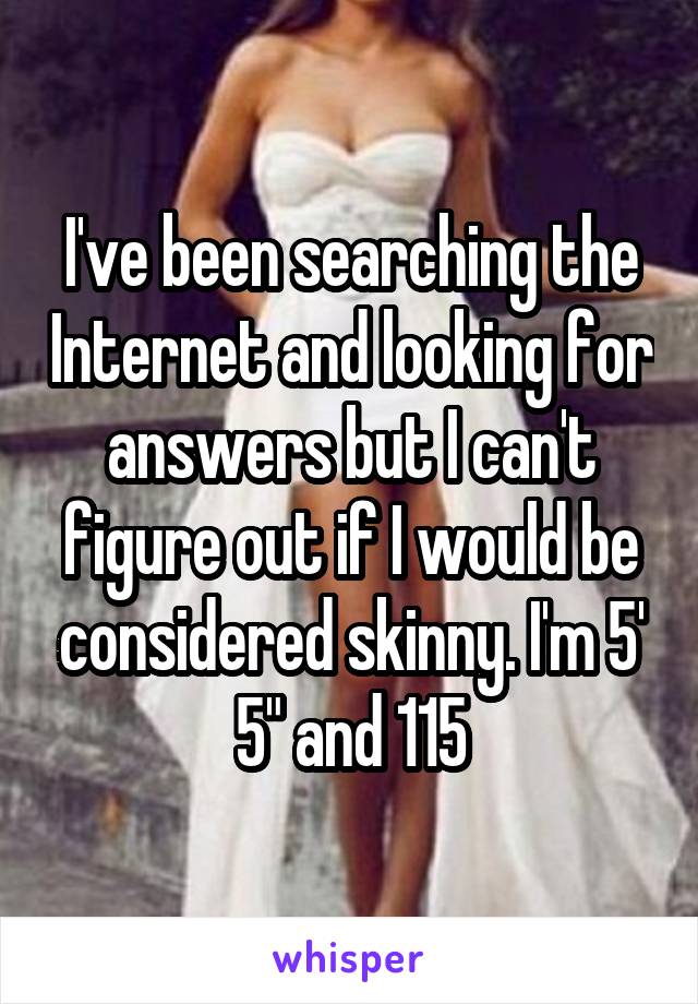 I've been searching the Internet and looking for answers but I can't figure out if I would be considered skinny. I'm 5' 5" and 115