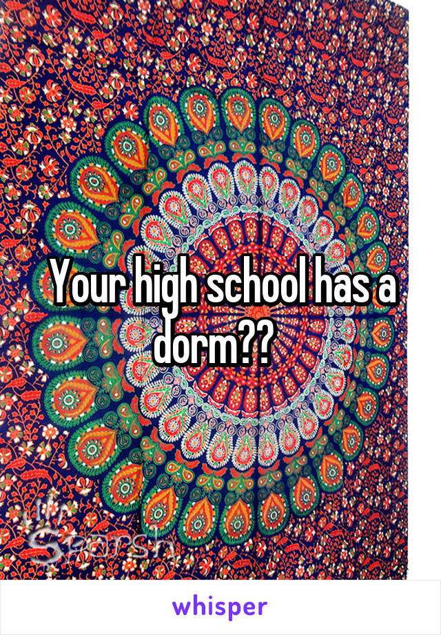 Your high school has a dorm??  
