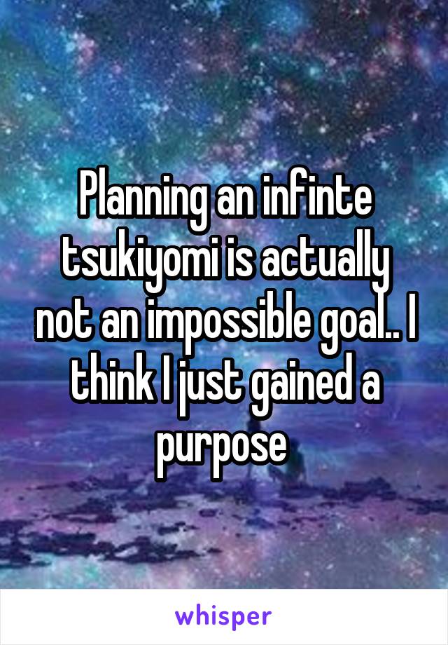 Planning an infinte tsukiyomi is actually not an impossible goal.. I think I just gained a purpose 