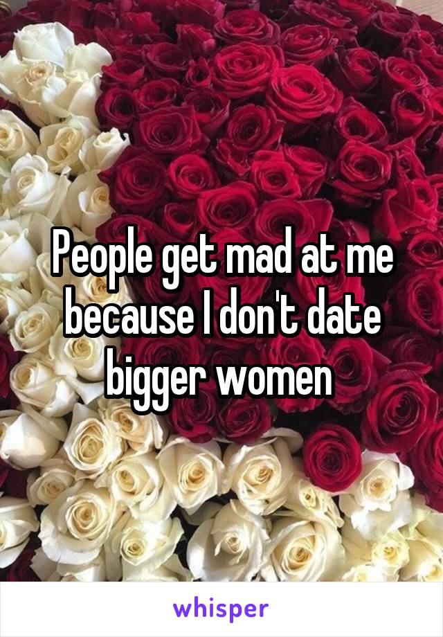 People get mad at me because I don't date bigger women 
