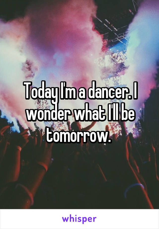 Today I'm a dancer. I wonder what I'll be tomorrow. 
