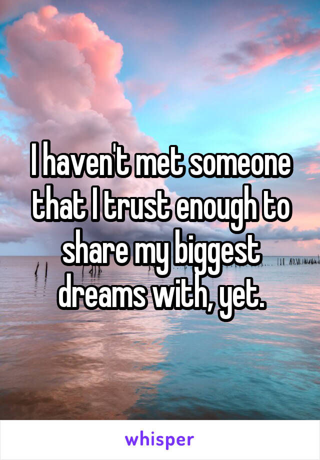 I haven't met someone that I trust enough to share my biggest dreams with, yet.