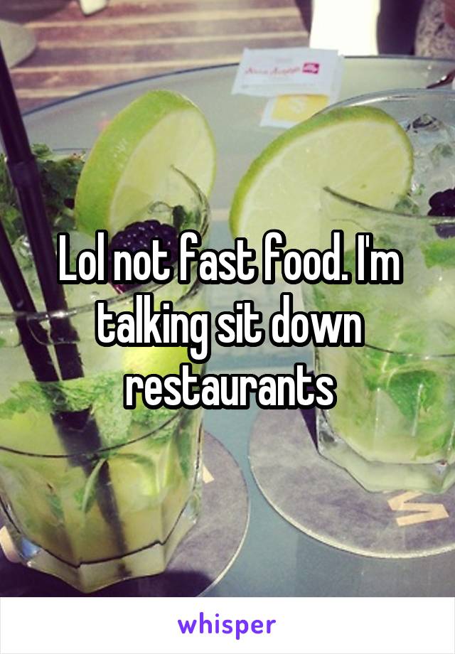 Lol not fast food. I'm talking sit down restaurants