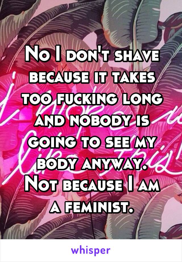 No I don't shave because it takes too fucking long and nobody is going to see my body anyway.
Not because I am a feminist.