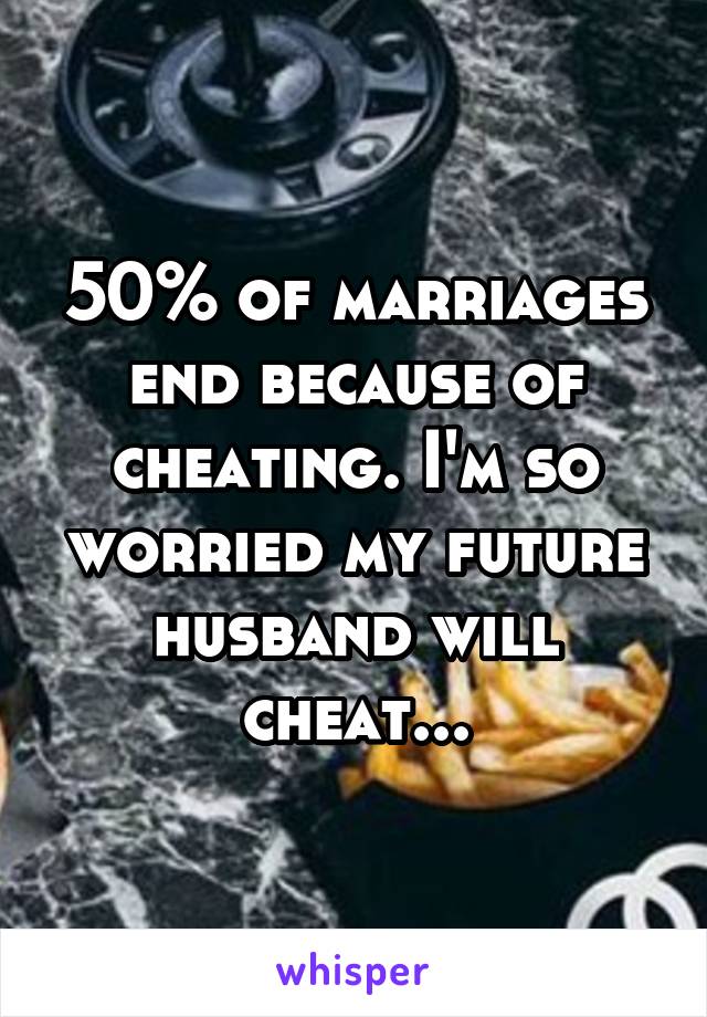 50% of marriages end because of cheating. I'm so worried my future husband will cheat...