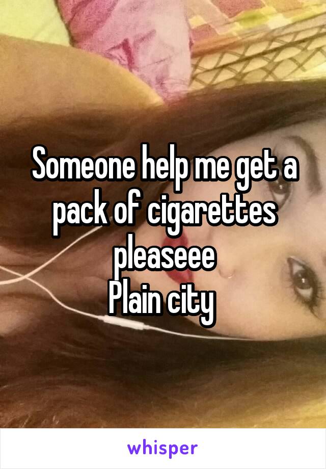 Someone help me get a pack of cigarettes pleaseee
Plain city 