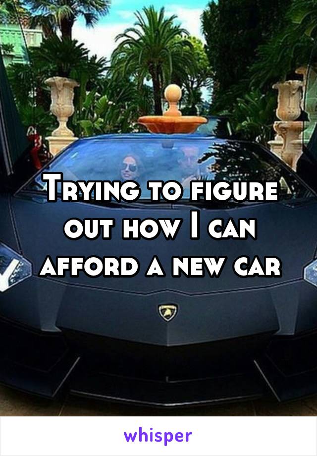Trying to figure out how I can afford a new car