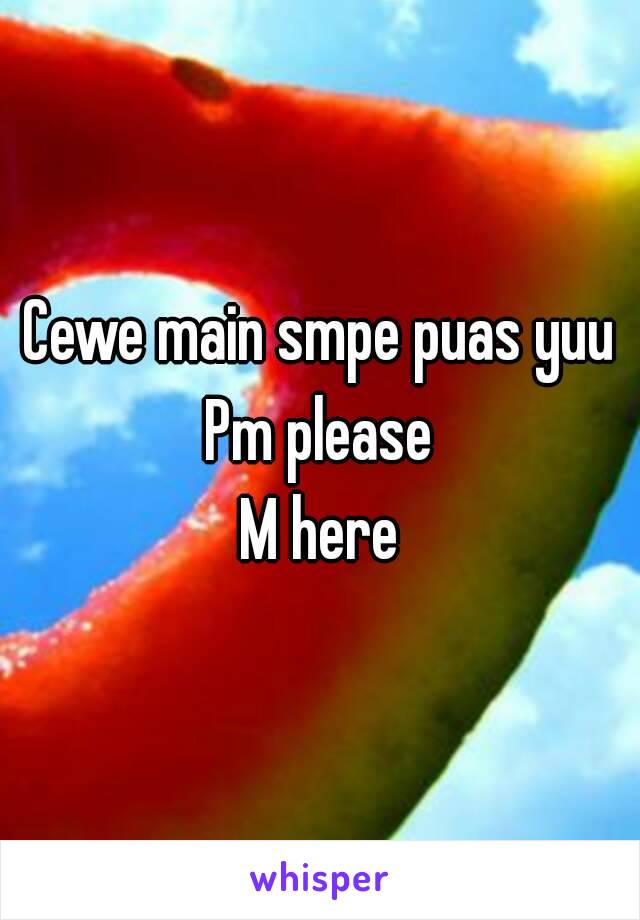 Cewe main smpe puas yuu
Pm please
M here