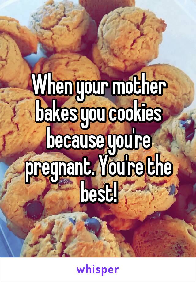 When your mother bakes you cookies because you're pregnant. You're the best!