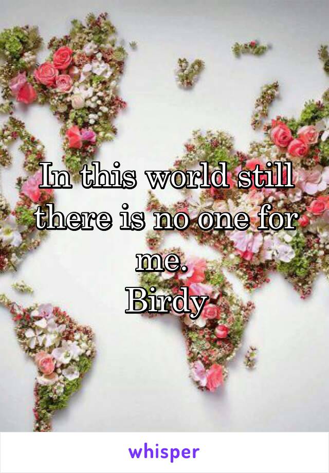 In this world still there is no one for me. 
Birdy