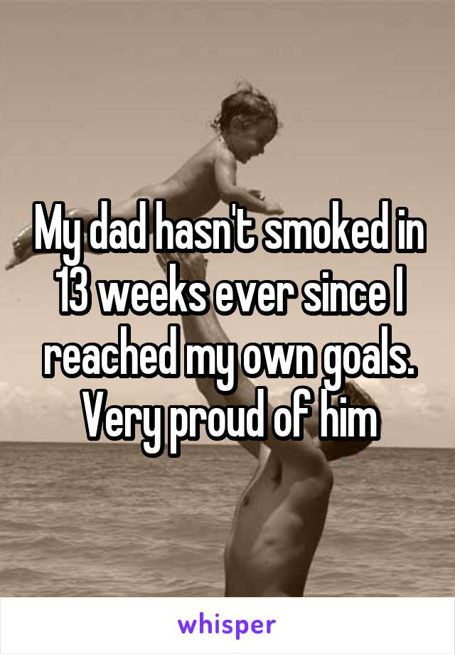 My dad hasn't smoked in 13 weeks ever since I reached my own goals. Very proud of him