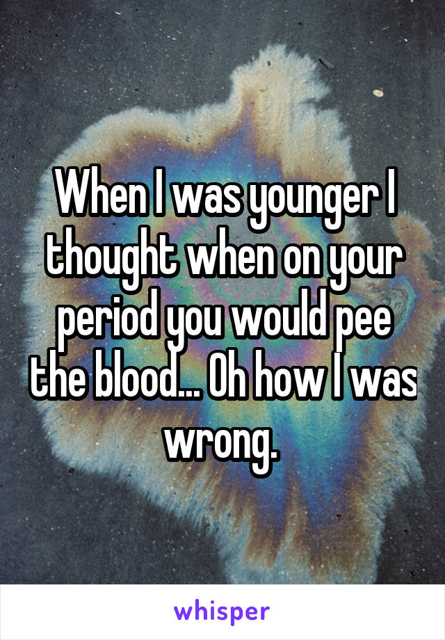When I was younger I thought when on your period you would pee the blood... Oh how I was wrong. 