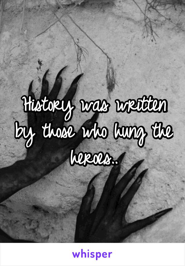 History was written by those who hung the heroes..