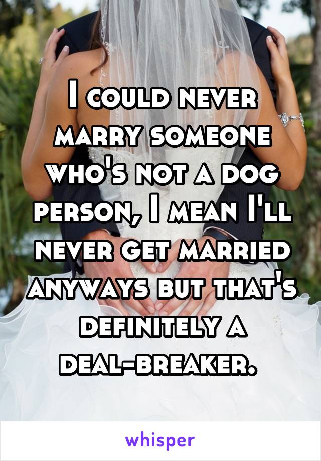 I could never marry someone who's not a dog person, I mean I'll never get married anyways but that's definitely a deal-breaker. 