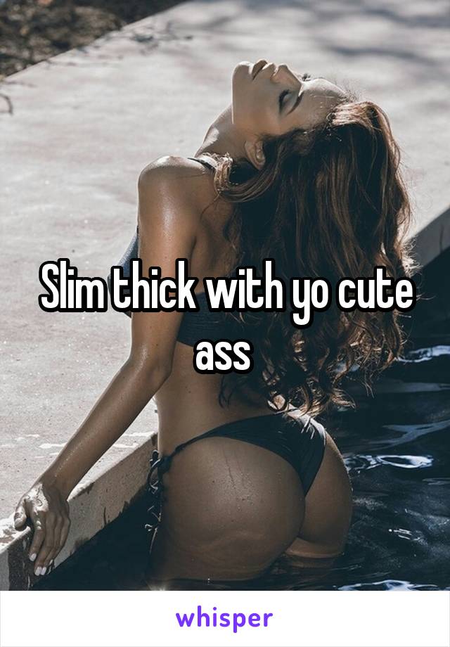 Slim thick with yo cute ass 