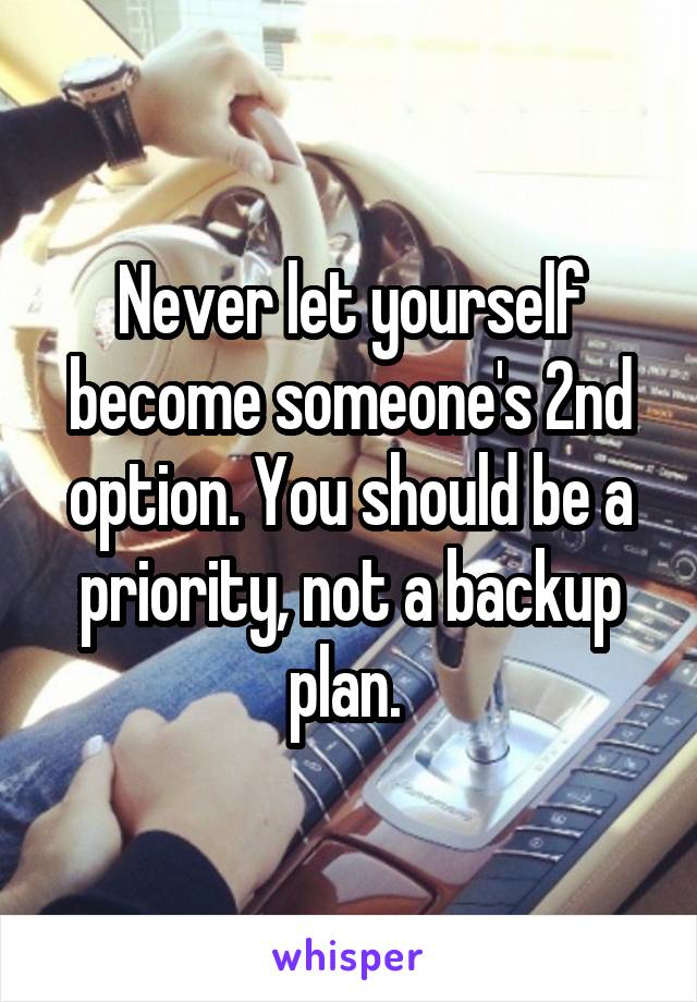 Never let yourself become someone's 2nd option. You should be a priority, not a backup plan. 