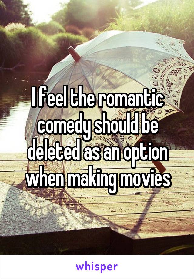 I feel the romantic comedy should be deleted as an option when making movies