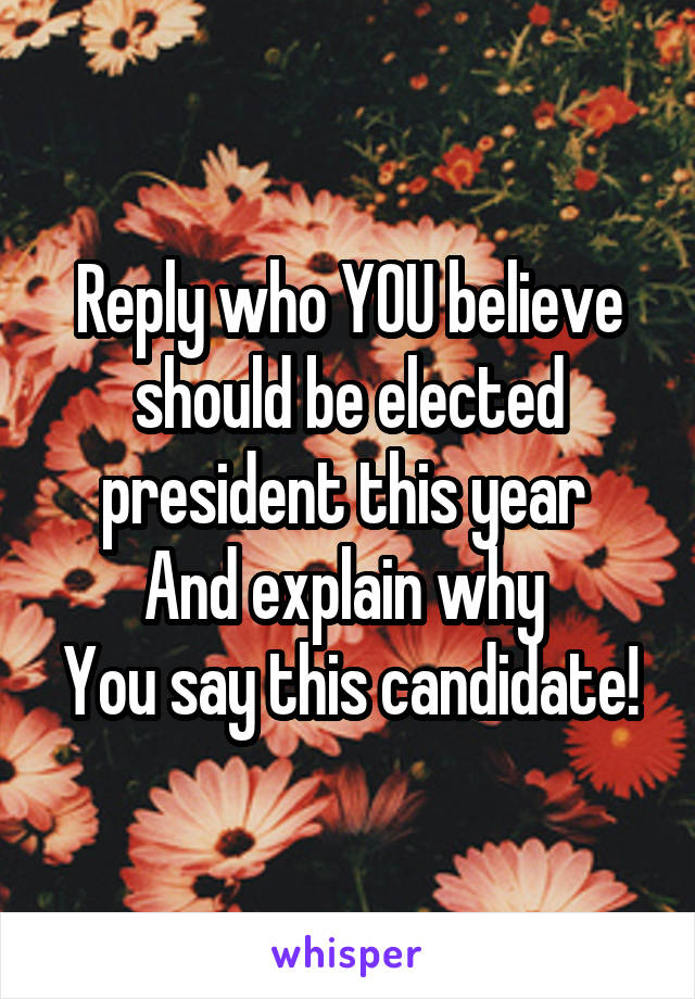 Reply who YOU believe should be elected president this year 
And explain why 
You say this candidate!
