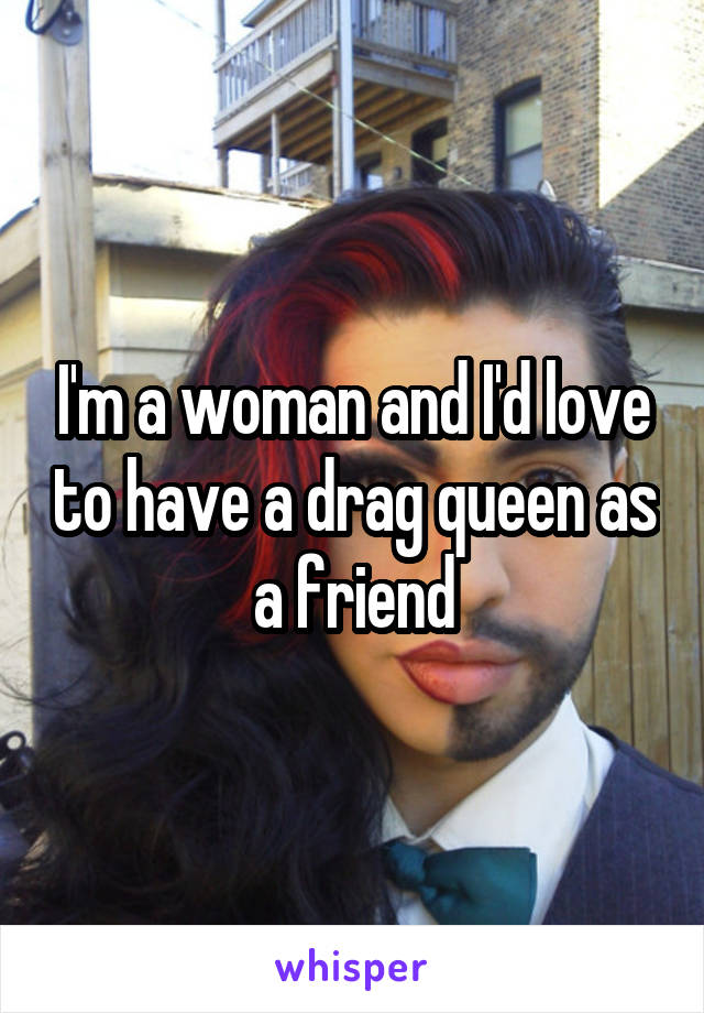 I'm a woman and I'd love to have a drag queen as a friend