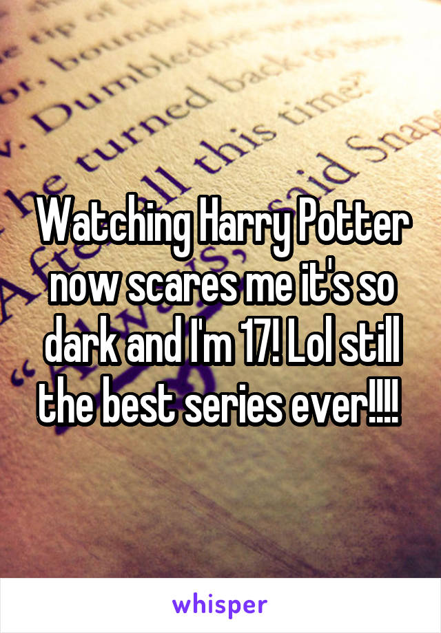 Watching Harry Potter now scares me it's so dark and I'm 17! Lol still the best series ever!!!! 