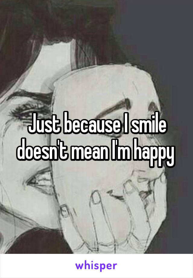 Just because I smile doesn't mean I'm happy 