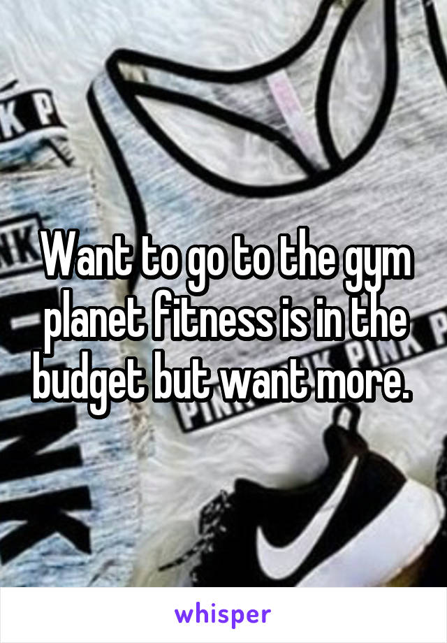 Want to go to the gym planet fitness is in the budget but want more. 