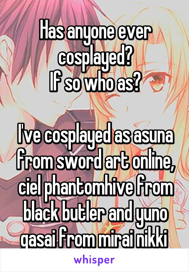Has anyone ever cosplayed?
If so who as?

I've cosplayed as asuna from sword art online, ciel phantomhive from black butler and yuno gasai from mirai nikki 