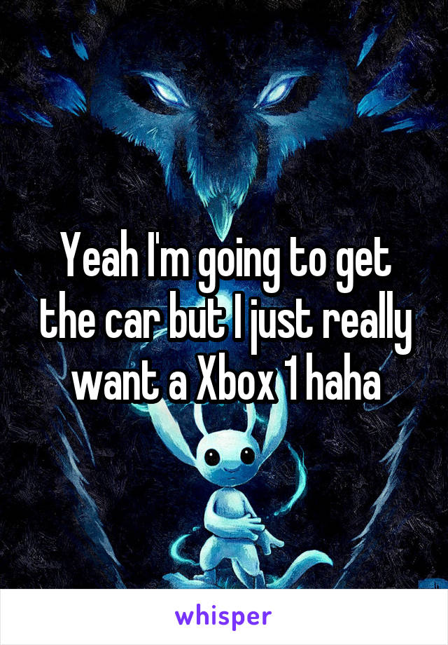 Yeah I'm going to get the car but I just really want a Xbox 1 haha