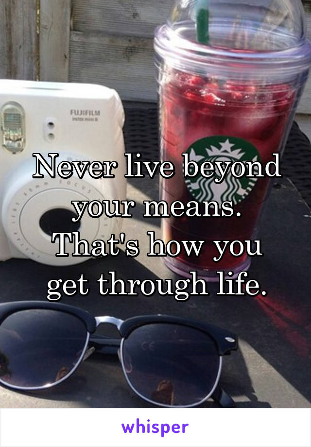 Never live beyond your means.
That's how you get through life.