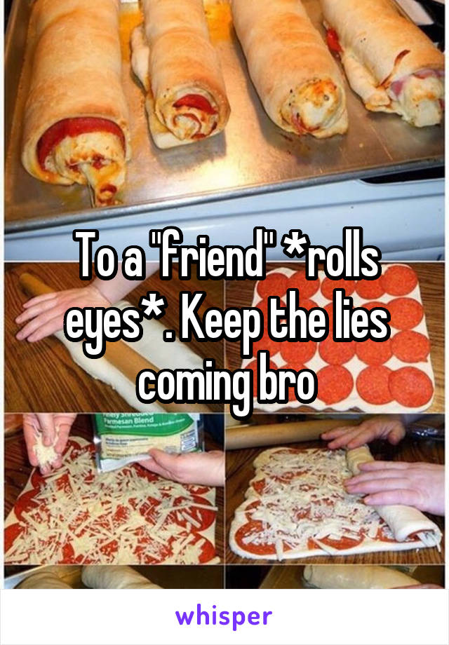 To a "friend" *rolls eyes*. Keep the lies coming bro