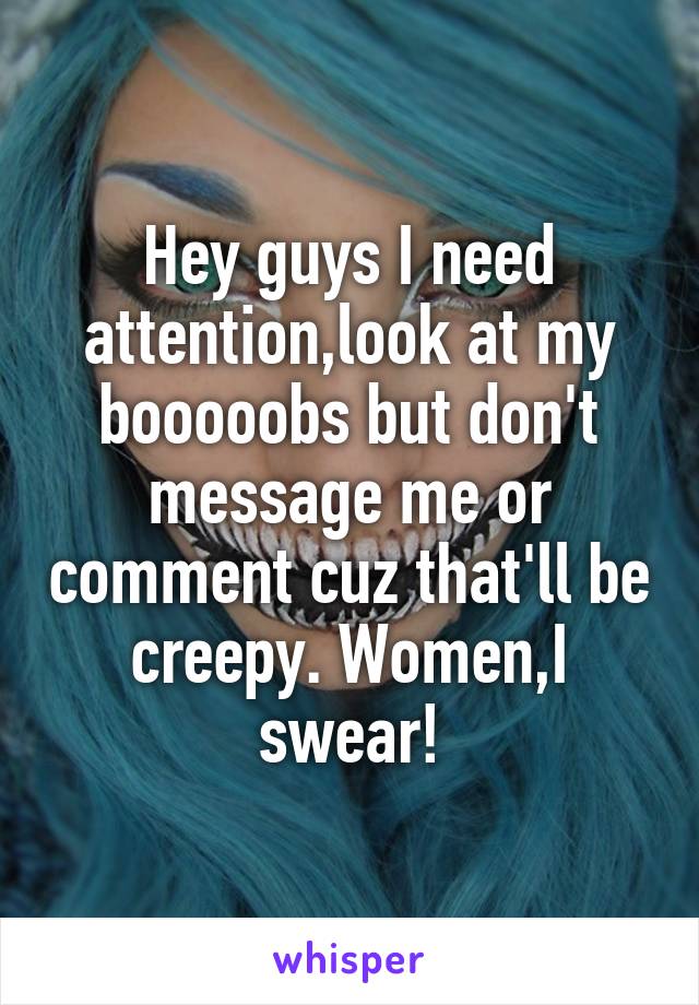 Hey guys I need attention,look at my booooobs but don't message me or comment cuz that'll be creepy. Women,I swear!