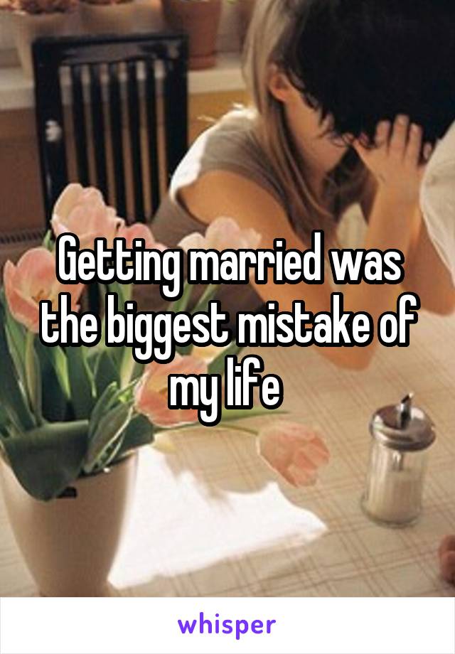 Getting married was the biggest mistake of my life 