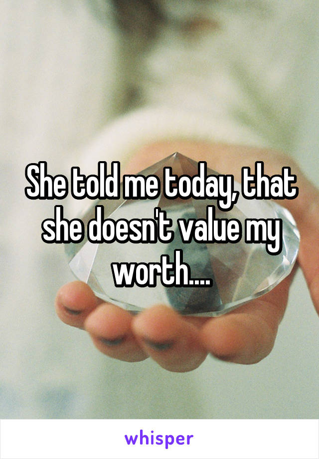 She told me today, that she doesn't value my worth....