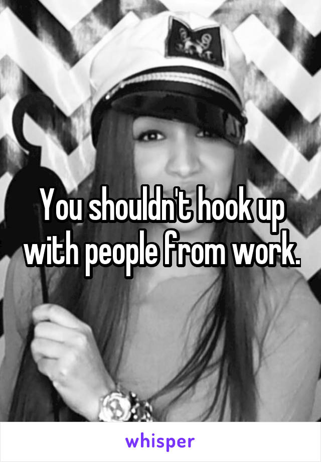 You shouldn't hook up with people from work.