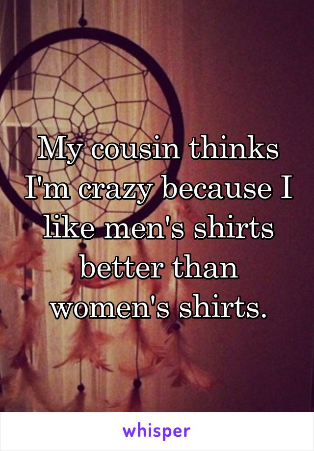 My cousin thinks I'm crazy because I like men's shirts better than women's shirts.